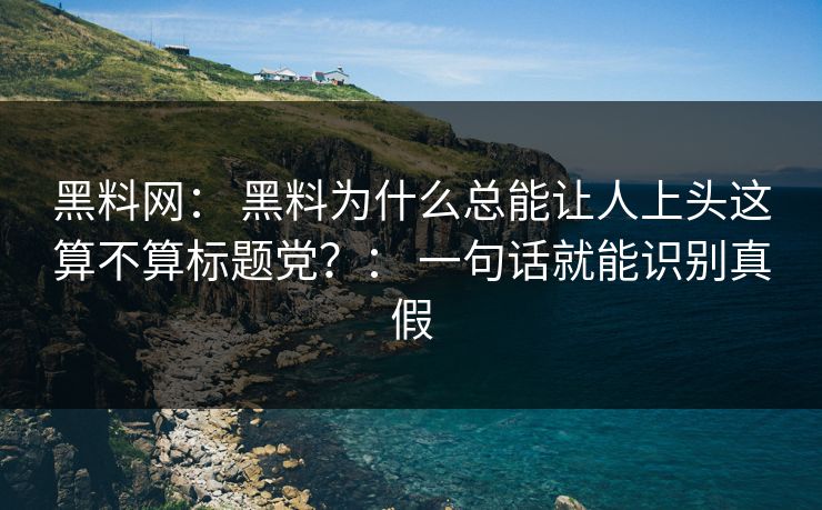 黑料网： 黑料为什么总能让人上头这算不算标题党？： 一句话就能识别真假