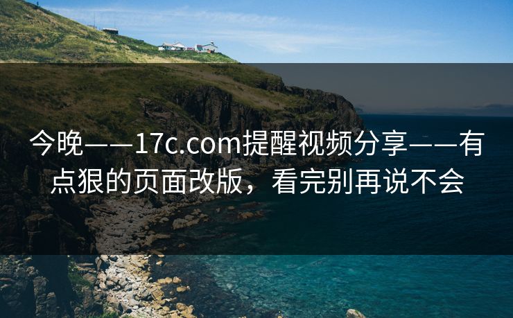 今晚——17c.com提醒视频分享——有点狠的页面改版，看完别再说不会