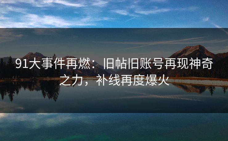 91大事件再燃:旧帖旧账号再现神奇之力,补线再度爆火 91大事件再燃:旧帖旧账号再现神奇之力,补线再度爆火