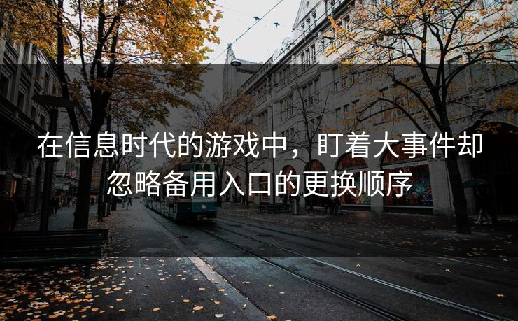 在信息时代的游戏中,盯着大事件却忽略备用入口的更换顺序 在信息时代的游戏中,盯着大事件却忽略备用入口的更换顺序