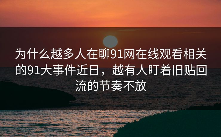 为什么越多人在聊91网在线观看相关的91大事件近日，越有人盯着旧贴回流的节奏不放